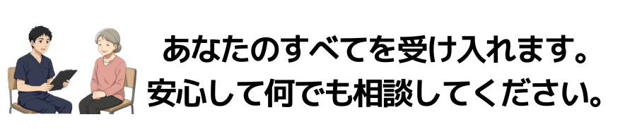 あなたのすべてを受け入れます。安心して何でも相談してください。
